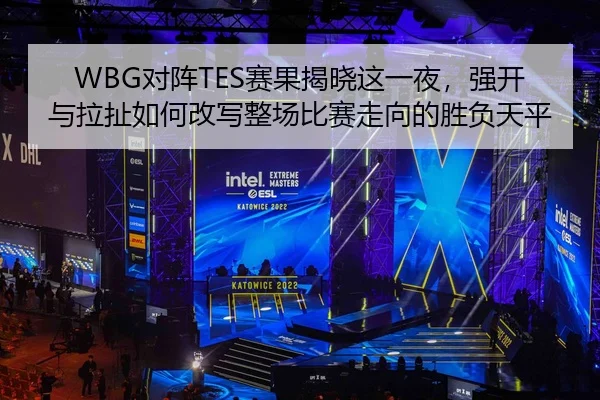 WBG对阵TES赛果揭晓这一夜，强开与拉扯如何改写整场比赛走向的胜负天平