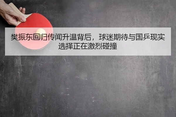 樊振东回归传闻升温背后，球迷期待与国乒现实选择正在激烈碰撞